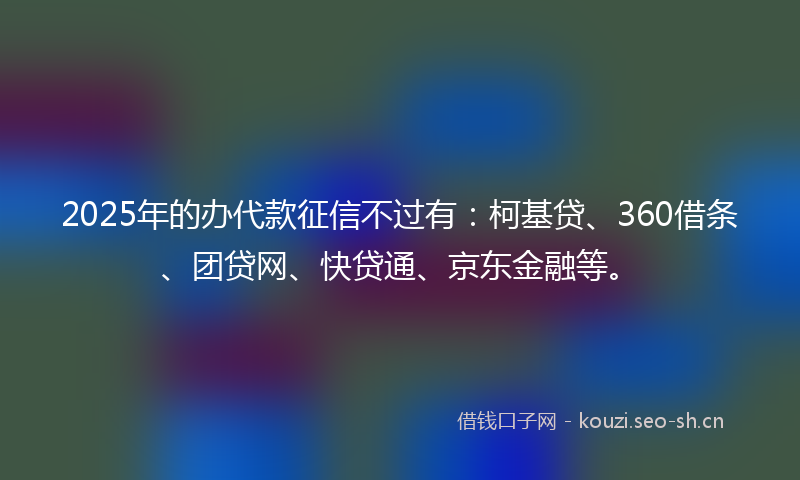 2025年的办代款征信不过有：柯基贷、360借条、团贷网、快贷通、京东金融等。