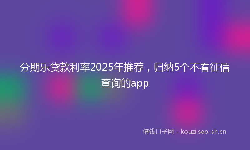 分期乐贷款利率2025年推荐，归纳5个不看征信查询的app