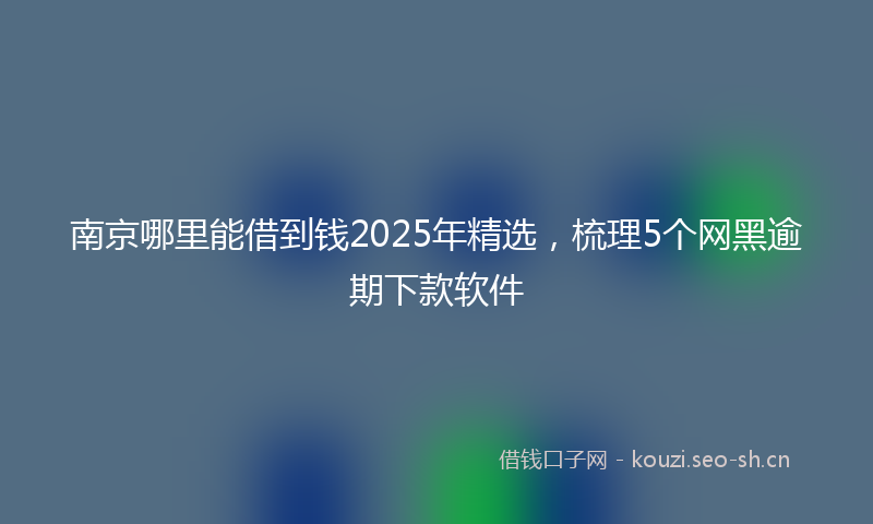南京哪里能借到钱2025年精选，梳理5个网黑逾期下款软件