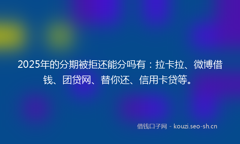 2025年的分期被拒还能分吗有：拉卡拉、微博借钱、团贷网、替你还、信用卡贷等。