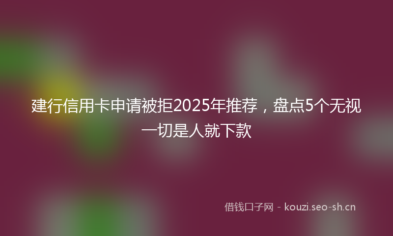 建行信用卡申请被拒2025年推荐，盘点5个无视一切是人就下款