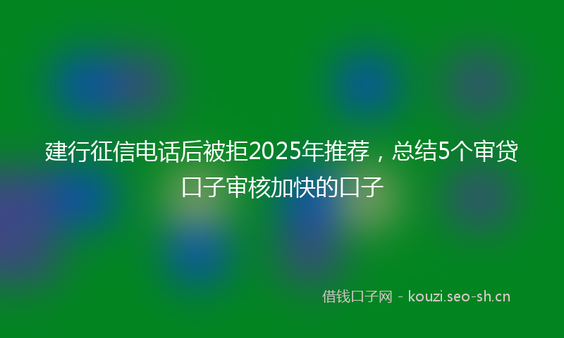 建行征信电话后被拒2025年推荐，总结5个审贷口子审核加快的口子