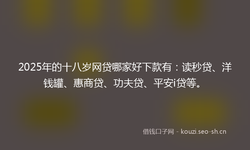 2025年的十八岁网贷哪家好下款有:读秒贷、洋钱罐、惠商贷、功夫贷、平安i贷等。