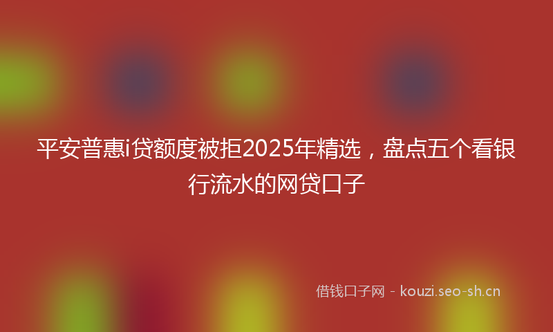 平安普惠i贷额度被拒2025年精选，盘点五个看银行流水的网贷口子