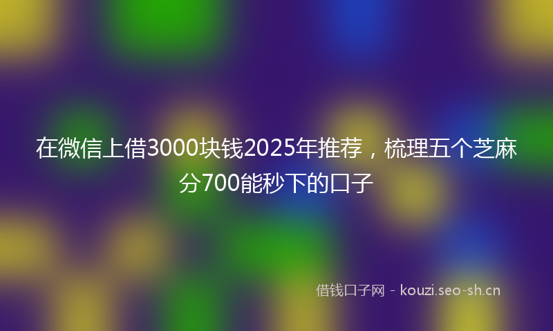 在微信上借3000块钱2025年推荐，梳理五个芝麻分700能秒下的口子
