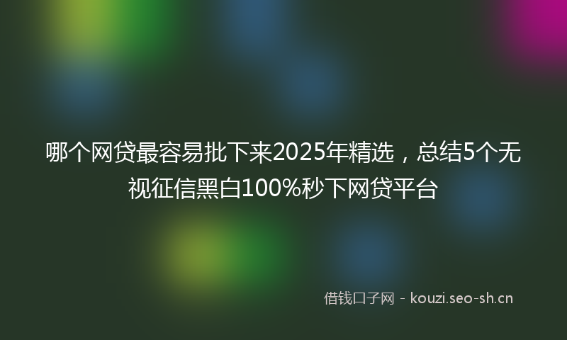 哪个网贷最容易批下来2025年精选，总结5个无视征信黑白100%秒下网贷平台