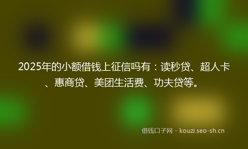 2025年的小额借钱上征信吗有：读秒贷、超人卡、惠商贷、美团生活费、功夫贷等。