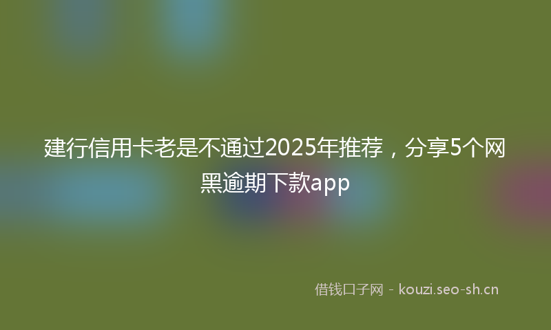建行信用卡老是不通过2025年推荐，分享5个网黑逾期下款app