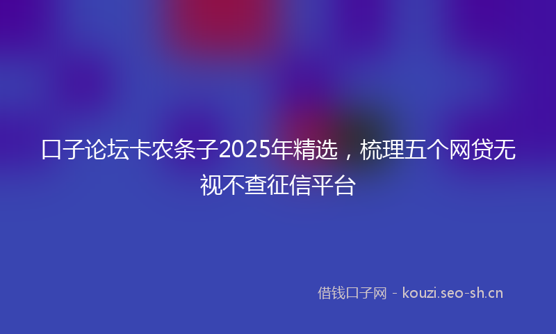 口子论坛卡农条子2025年精选，梳理五个网贷无视不查征信平台