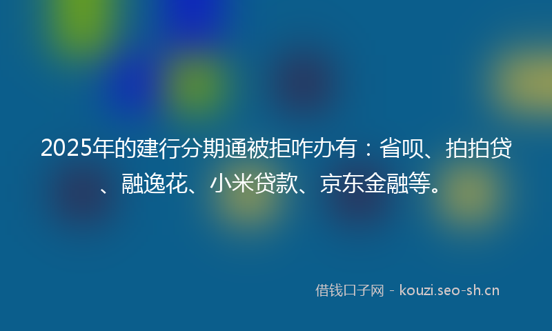 2025年的建行分期通被拒咋办有：省呗、拍拍贷、融逸花、小米贷款、京东金融等。