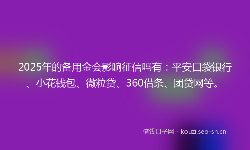 2025年的备用金会影响征信吗有:平安口袋银行、小花钱包、微粒贷、360借条、团贷网等。