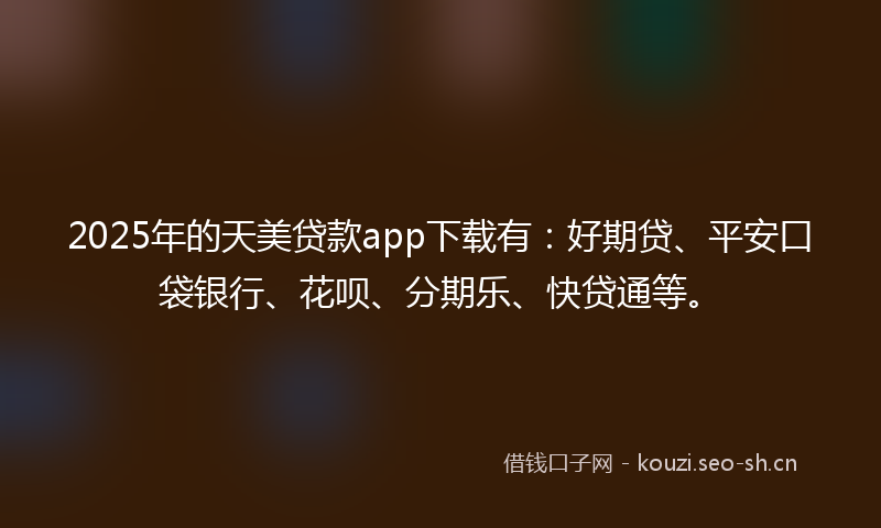 2025年的天美贷款app下载有：好期贷、平安口袋银行、花呗、分期乐、快贷通等。