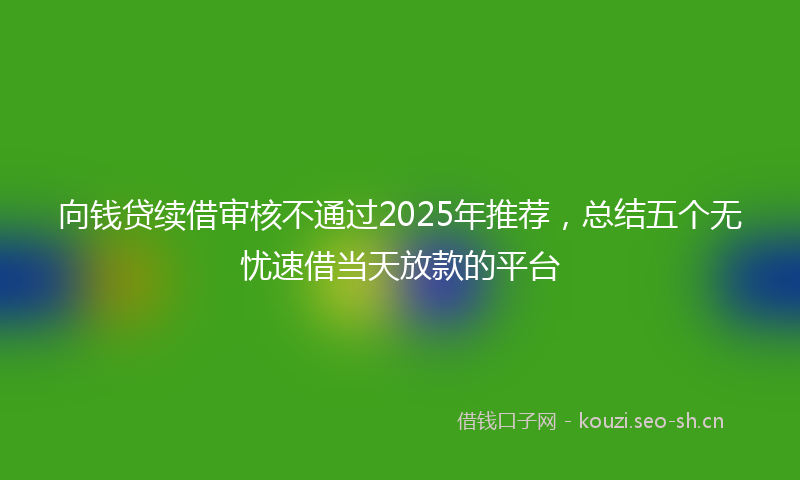 向钱贷续借审核不通过2025年推荐,总结五个无忧速借当天放款的平台