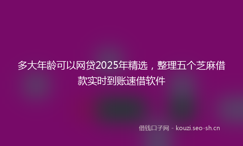 多大年龄可以网贷2025年精选，整理五个芝麻借款实时到账速借软件