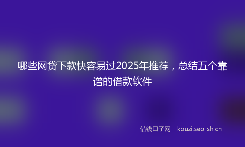 哪些网贷下款快容易过2025年推荐，总结五个靠谱的借款软件