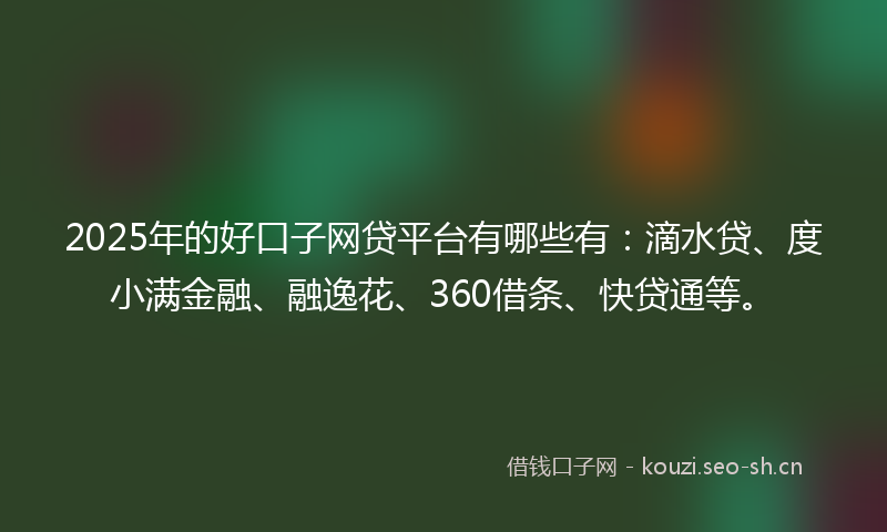 2025年的好口子网贷平台有哪些有：滴水贷、度小满金融、融逸花、360借条、快贷通等。