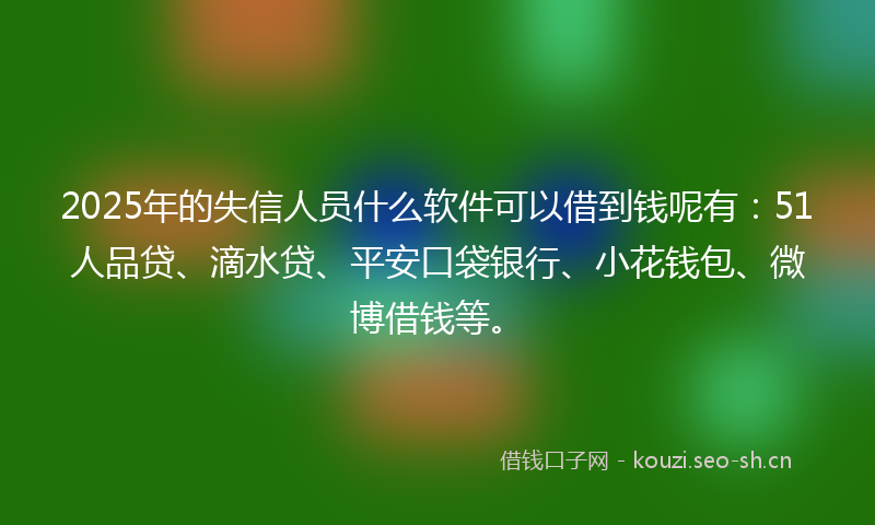 2025年的失信人员什么软件可以借到钱呢有：51人品贷、滴水贷、平安口袋银行、小花钱包、微博借钱等。