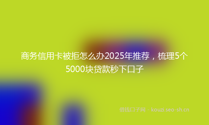 商务信用卡被拒怎么办2025年推荐，梳理5个5000块贷款秒下口子