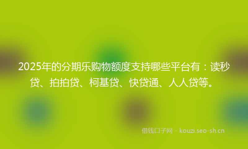 2025年的分期乐购物额度支持哪些平台有:读秒贷、拍拍贷、柯基贷、快贷通、人人贷等。