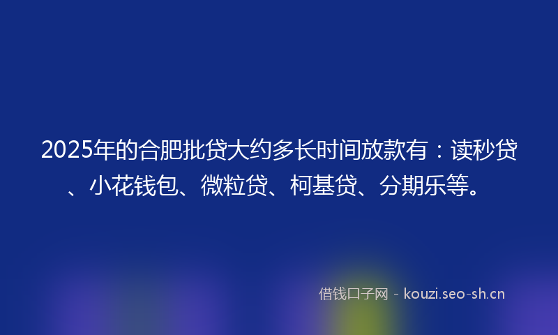 2025年的合肥批贷大约多长时间放款有:读秒贷、小花钱包、微粒贷、柯基贷、分期乐等。