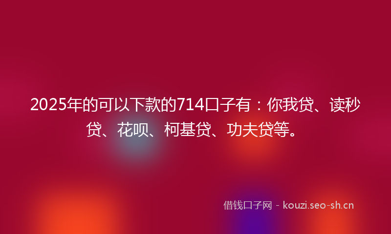 2025年的可以下款的714口子有:你我贷、读秒贷、花呗、柯基贷、功夫贷等。