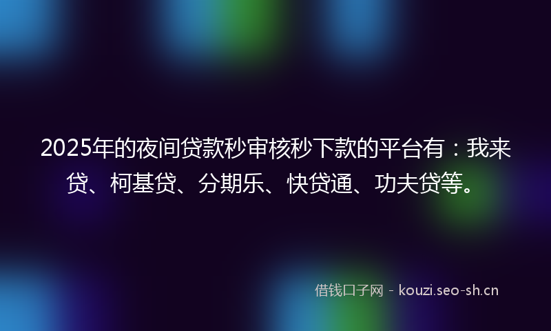 2025年的夜间贷款秒审核秒下款的平台有：我来贷、柯基贷、分期乐、快贷通、功夫贷等。