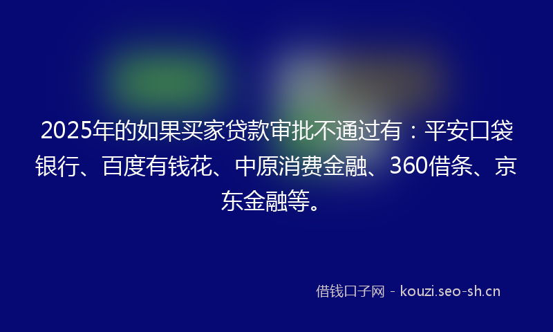 2025年的如果买家贷款审批不通过有：平安口袋银行、百度有钱花、中原消费金融、360借条、京东金融等。