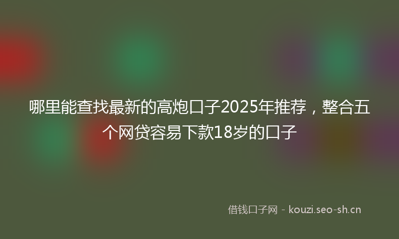 哪里能查找最新的高炮口子2025年推荐，整合五个网贷容易下款18岁的口子