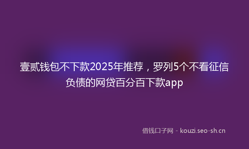 壹贰钱包不下款2025年推荐，罗列5个不看征信负债的网贷百分百下款app