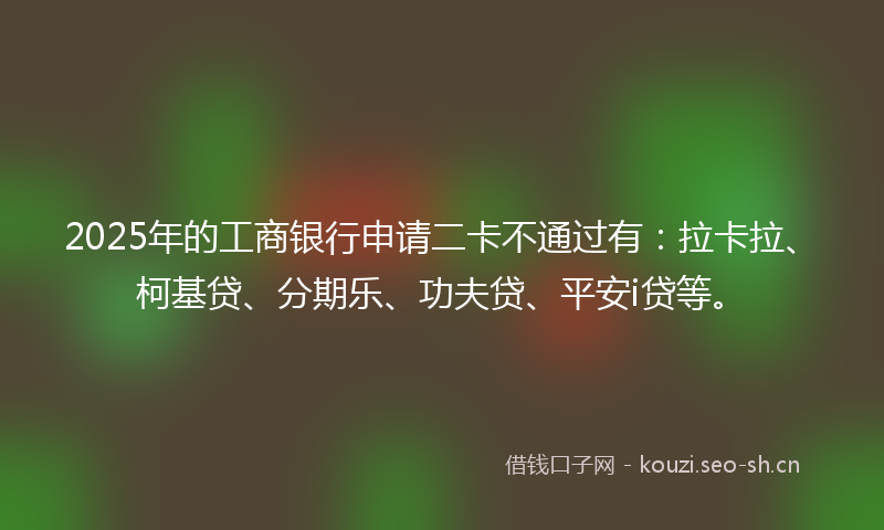 2025年的工商银行申请二卡不通过有：拉卡拉、柯基贷、分期乐、功夫贷、平安i贷等。
