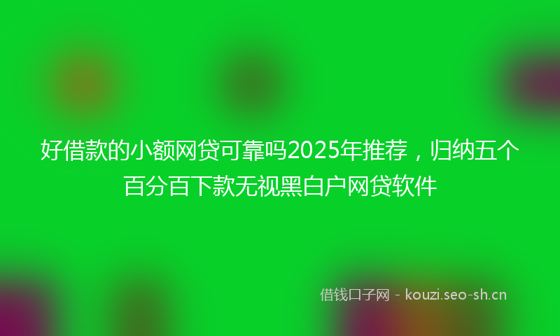 好借款的小额网贷可靠吗2025年推荐，归纳五个百分百下款无视黑白户网贷软件