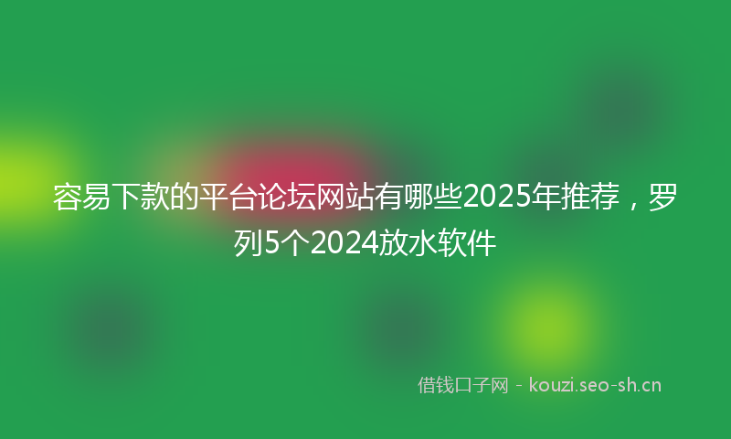 容易下款的平台论坛网站有哪些2025年推荐,罗列5个2024放水软件