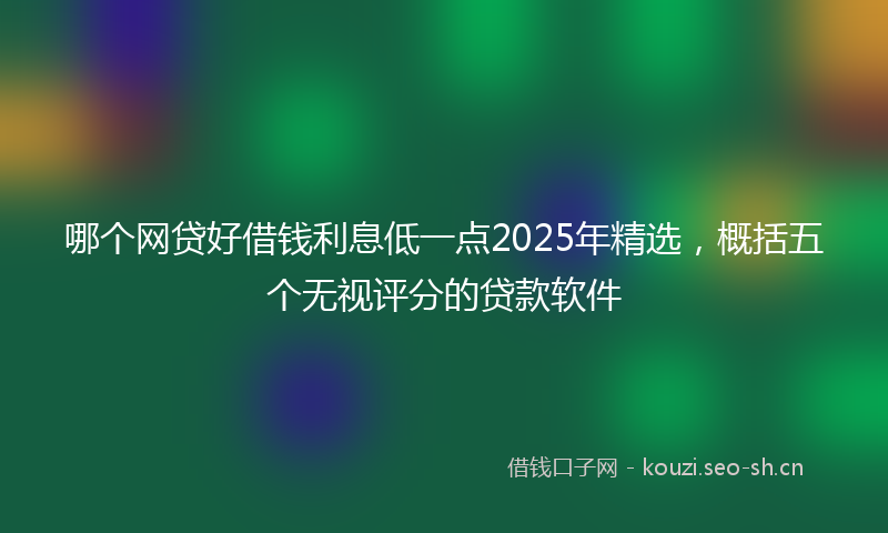 哪个网贷好借钱利息低一点2025年精选，概括五个无视评分的贷款软件