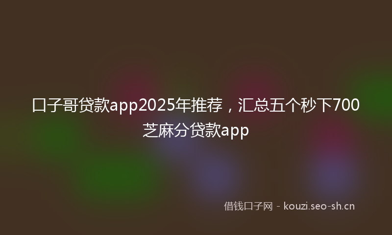 口子哥贷款app2025年推荐，汇总五个秒下700芝麻分贷款app