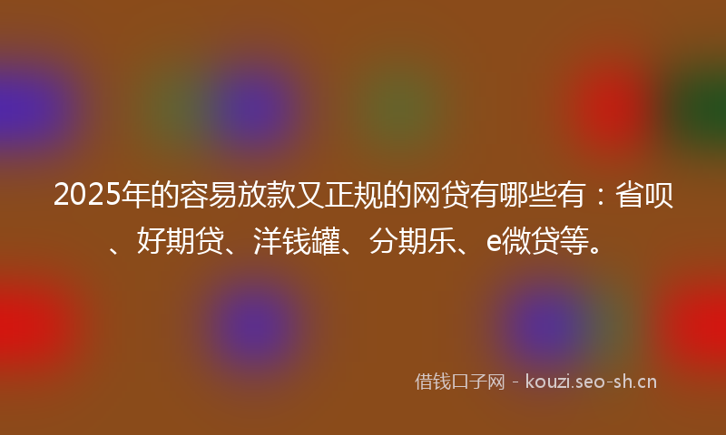 2025年的容易放款又正规的网贷有哪些有：省呗、好期贷、洋钱罐、分期乐、e微贷等。