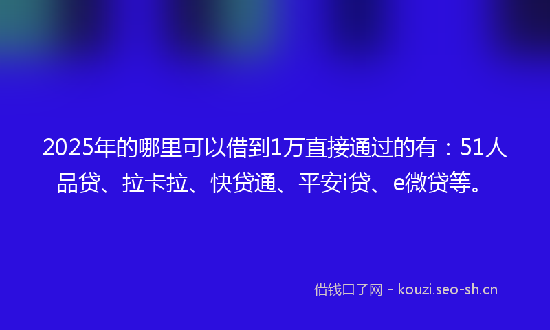 2025年的哪里可以借到1万直接通过的有：51人品贷、拉卡拉、快贷通、平安i贷、e微贷等。