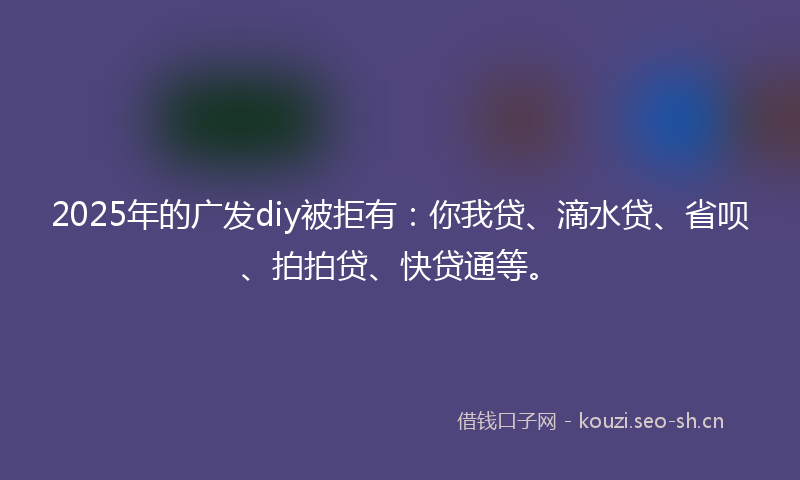2025年的广发diy被拒有：你我贷、滴水贷、省呗、拍拍贷、快贷通等。