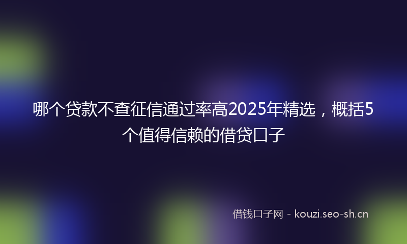 哪个贷款不查征信通过率高2025年精选，概括5个值得信赖的借贷口子