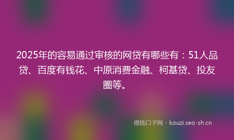 2025年的容易通过审核的网贷有哪些有：51人品贷、百度有钱花、中原消费金融、柯基贷、投友圈等。