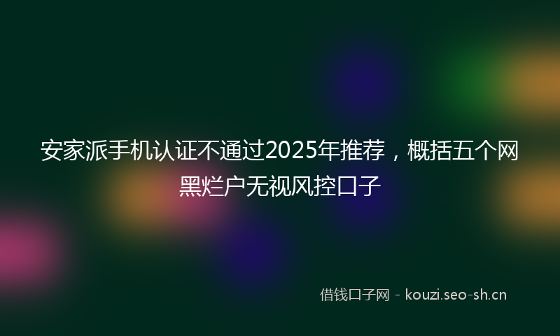 安家派手机认证不通过2025年推荐，概括五个网黑烂户无视风控口子