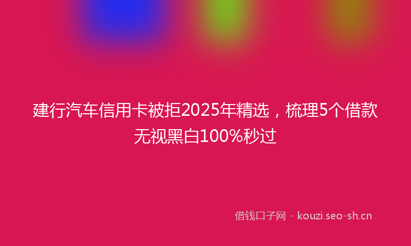 建行汽车信用卡被拒2025年精选，梳理5个借款无视黑白100%秒过