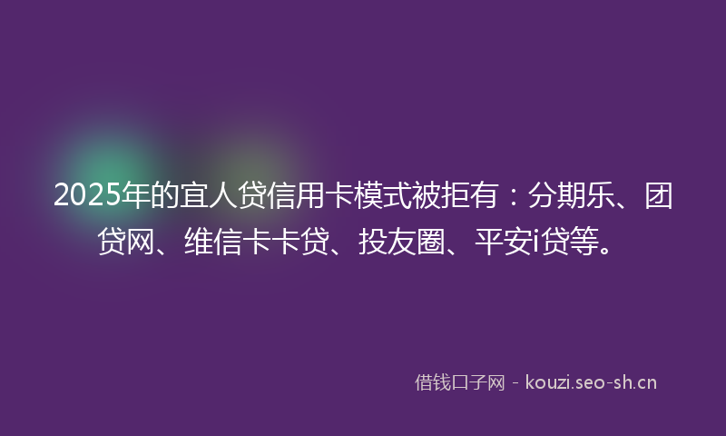 2025年的宜人贷信用卡模式被拒有:分期乐、团贷网、维信卡卡贷、投友圈、平安i贷等。