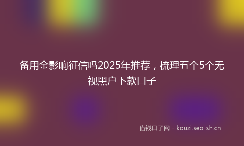 备用金影响征信吗2025年推荐，梳理五个5个无视黑户下款口子