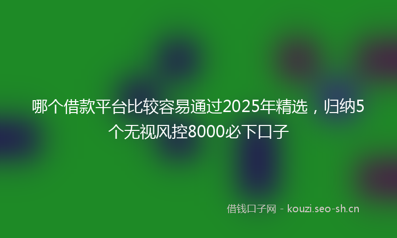 哪个借款平台比较容易通过2025年精选，归纳5个无视风控8000必下口子