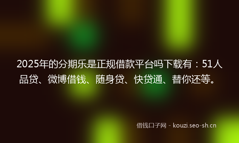 2025年的分期乐是正规借款平台吗下载有:51人品贷、微博借钱、随身贷、快贷通、替你还等。