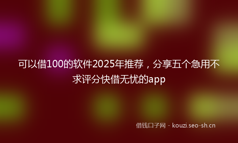 可以借100的软件2025年推荐,分享五个急用不求评分快借无忧的app