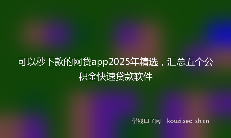 可以秒下款的网贷app2025年精选,汇总五个公积金快速贷款软件