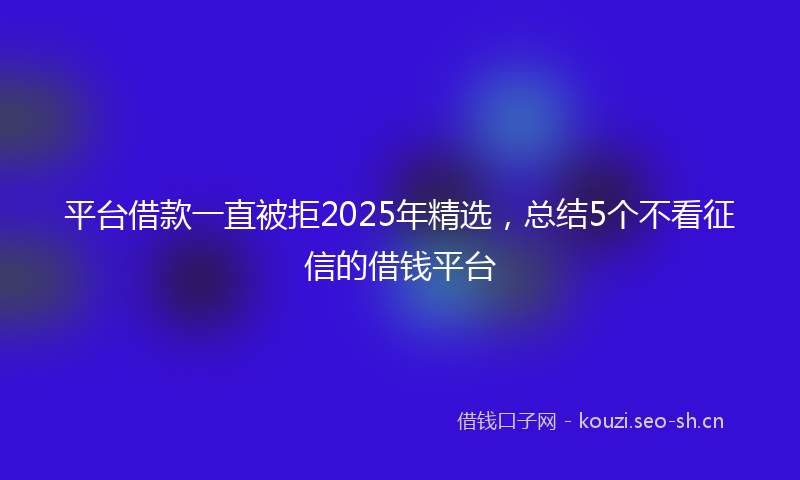 平台借款一直被拒2025年精选，总结5个不看征信的借钱平台