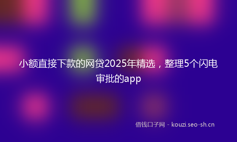 小额直接下款的网贷2025年精选,整理5个闪电审批的app