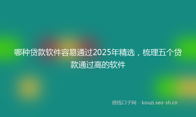 哪种贷款软件容易通过2025年精选，梳理五个贷款通过高的软件